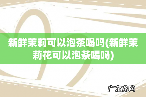 新鲜茉莉花可以泡茶喝吗 新鲜茉莉可以泡茶喝吗
