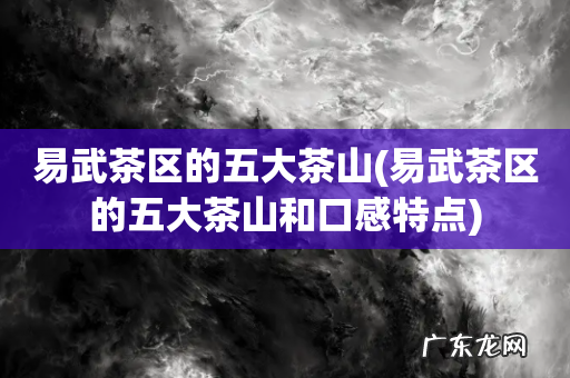 易武茶区的五大茶山和口感特点 易武茶区的五大茶山
