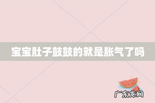 宝宝肚子鼓鼓的就是胀气了吗