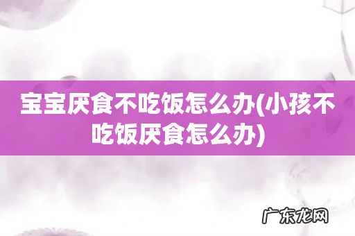 小孩不吃饭厌食怎么办 宝宝厌食不吃饭怎么办