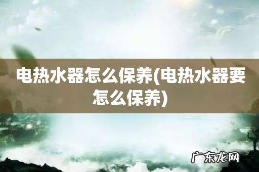 电热水器要怎么保养 电热水器怎么保养
