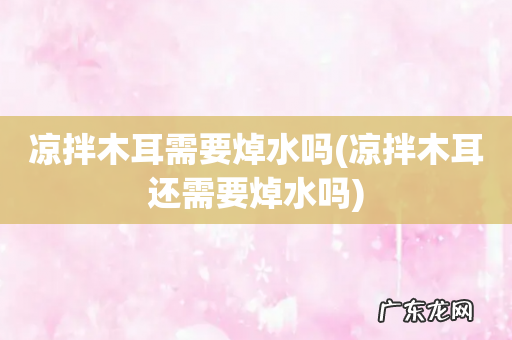 凉拌木耳还需要焯水吗 凉拌木耳需要焯水吗