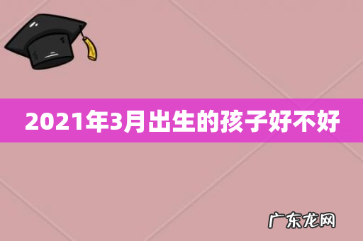 2021年3月出生的孩子好不好