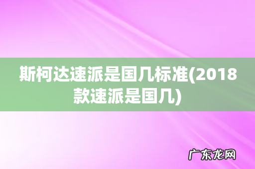 2018款速派是国几 斯柯达速派是国几标准