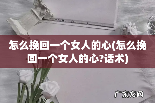 怎么挽回一个女人的心?话术 怎么挽回一个女人的心