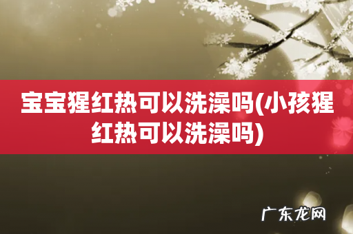 小孩猩红热可以洗澡吗 宝宝猩红热可以洗澡吗