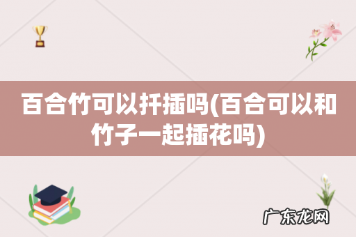百合可以和竹子一起插花吗 百合竹可以扦插吗