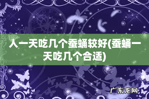 蚕蛹一天吃几个合适 人一天吃几个蚕蛹较好