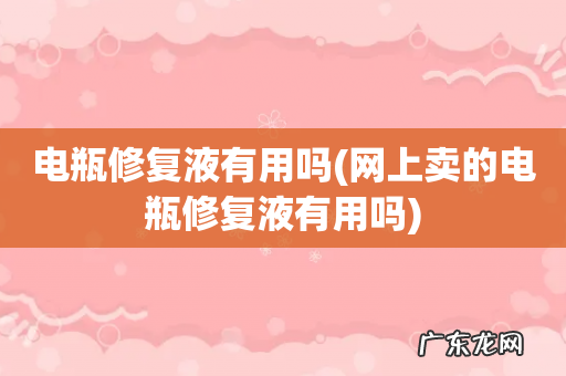 网上卖的电瓶修复液有用吗 电瓶修复液有用吗