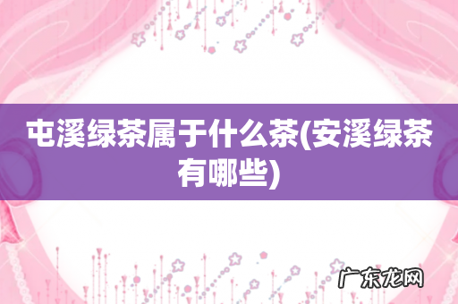 安溪绿茶有哪些 屯溪绿茶属于什么茶