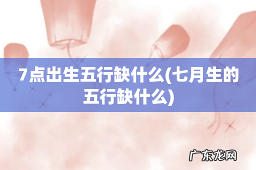 七月生的五行缺什么 7点出生五行缺什么