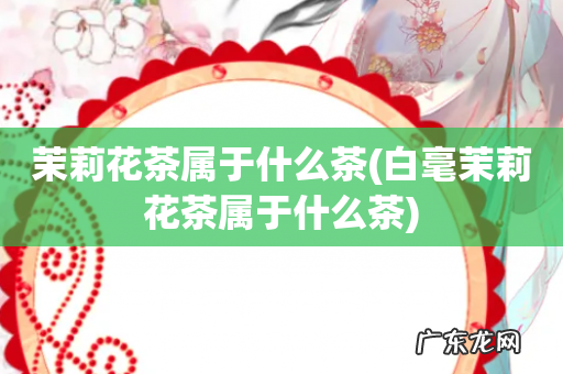 白毫茉莉花茶属于什么茶 茉莉花茶属于什么茶