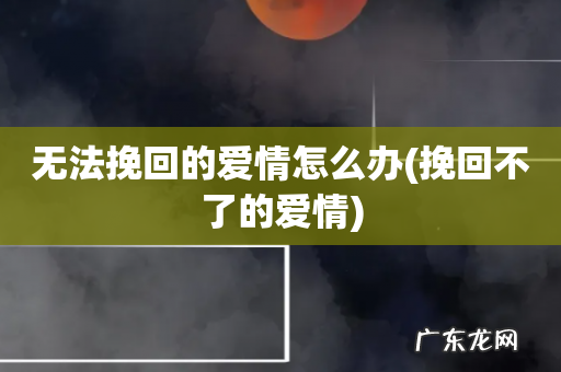 挽回不了的爱情 无法挽回的爱情怎么办