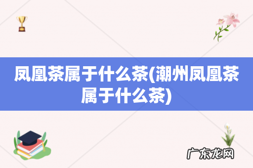 潮州凤凰茶属于什么茶 凤凰茶属于什么茶