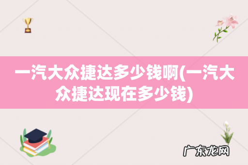 一汽大众捷达现在多少钱 一汽大众捷达多少钱啊