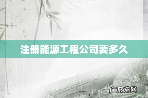 注册能源工程公司要多久