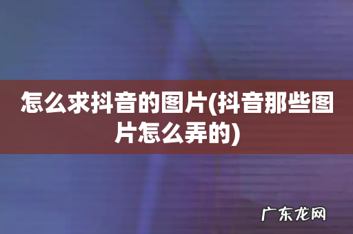 抖音那些图片怎么弄的 怎么求抖音的图片