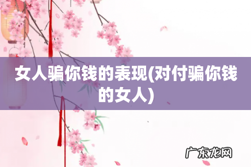 对付骗你钱的女人 女人骗你钱的表现