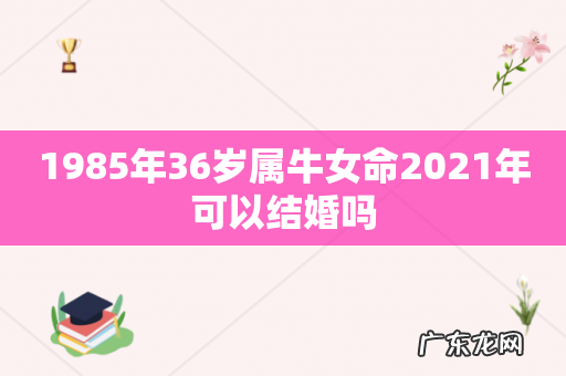 1985年36岁属牛女命2021年可以结婚吗
