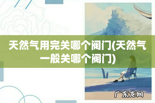 天然气一般关哪个阀门 天然气用完关哪个阀门