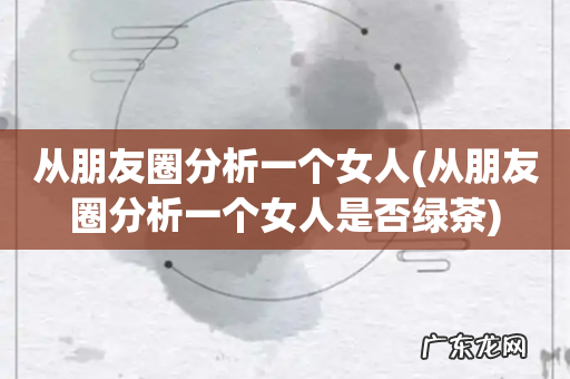 从朋友圈分析一个女人是否绿茶 从朋友圈分析一个女人