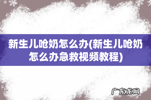 新生儿呛奶怎么办急救视频教程 新生儿呛奶怎么办