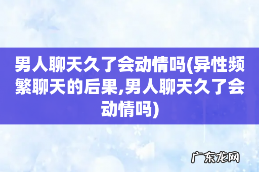 异性频繁聊天的后果,男人聊天久了会动情吗 男人聊天久了会动情吗