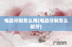 电动牙刷怎么刷牙 电动牙刷怎么用