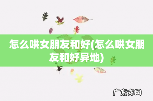 怎么哄女朋友和好异地 怎么哄女朋友和好