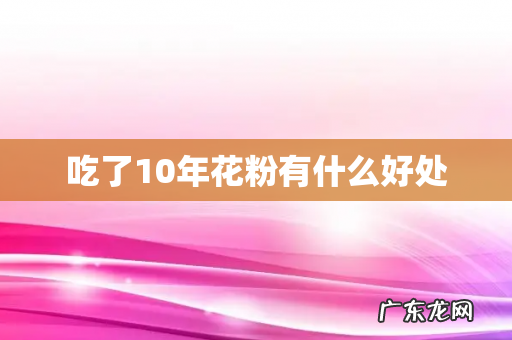 吃了10年花粉有什么好处
