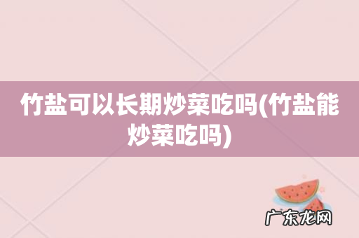 竹盐能炒菜吃吗 竹盐可以长期炒菜吃吗