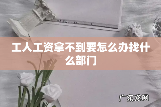 工人工资拿不到要怎么办找什么部门