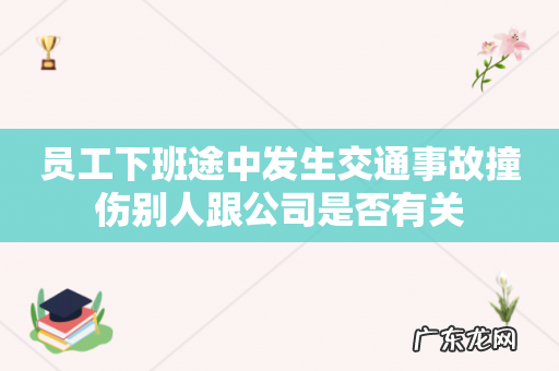 员工下班途中发生交通事故撞伤别人跟公司是否有关