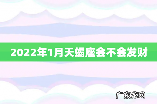 2022年1月天蝎座会不会发财