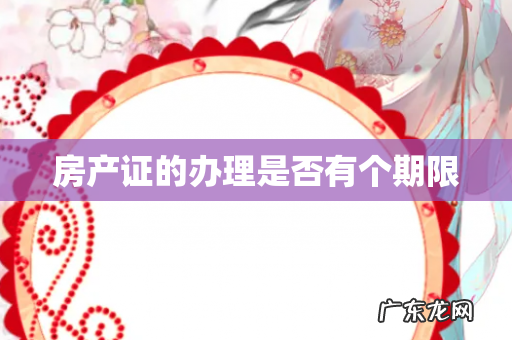 房产证的办理是否有个期限