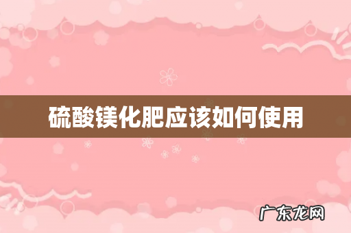 硫酸镁化肥应该如何使用