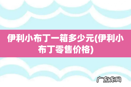 伊利小布丁零售价格 伊利小布丁一箱多少元