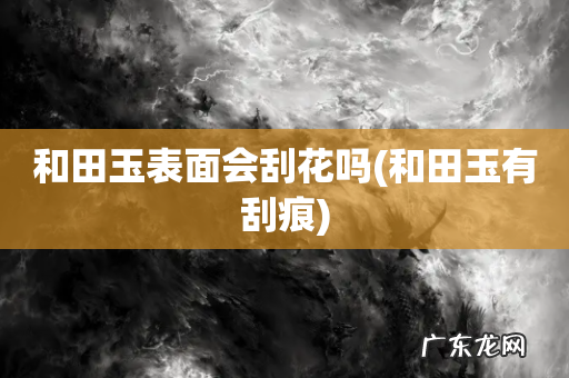 和田玉有刮痕 和田玉表面会刮花吗