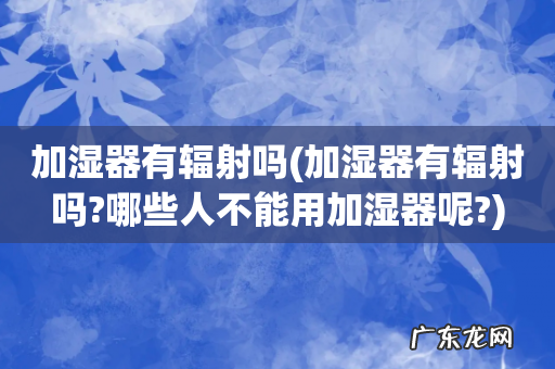 加湿器有辐射吗?哪些人不能用加湿器呢? 加湿器有辐射吗