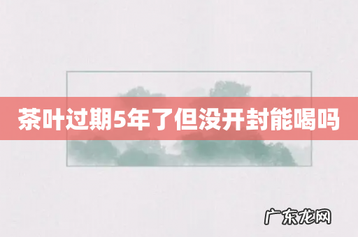 茶叶过期5年了但没开封能喝吗
