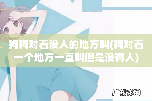 狗对着一个地方一直叫但是没有人 狗狗对着没人的地方叫