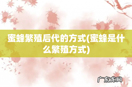 蜜蜂是什么繁殖方式 蜜蜂繁殖后代的方式