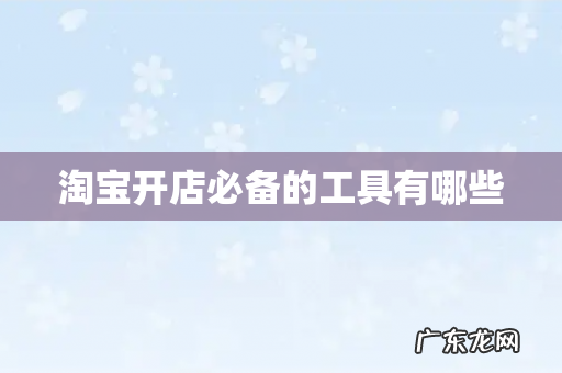 淘宝开店必备的工具有哪些