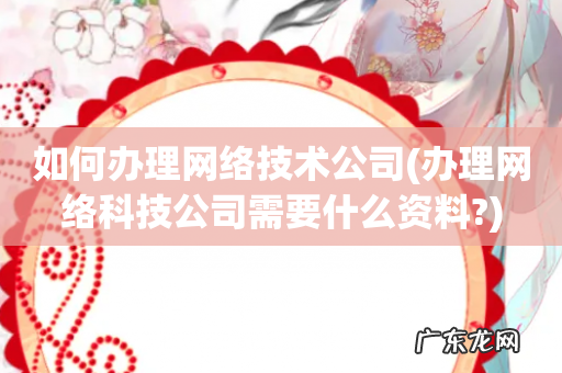 办理网络科技公司需要什么资料? 如何办理网络技术公司