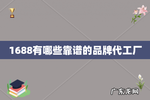 1688有哪些靠谱的品牌代工厂