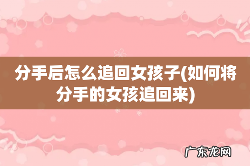如何将分手的女孩追回来 分手后怎么追回女孩子