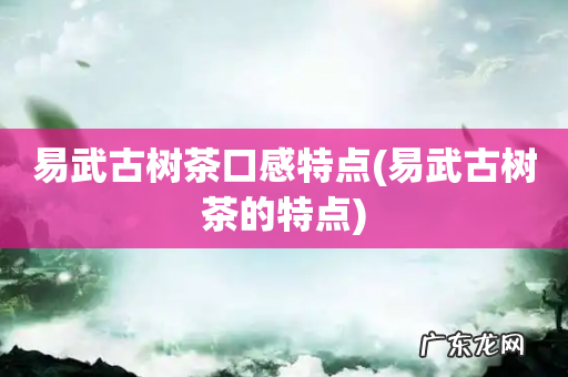 易武古树茶的特点 易武古树茶口感特点