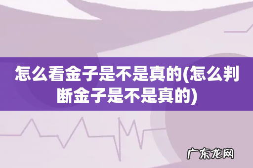 怎么判断金子是不是真的 怎么看金子是不是真的
