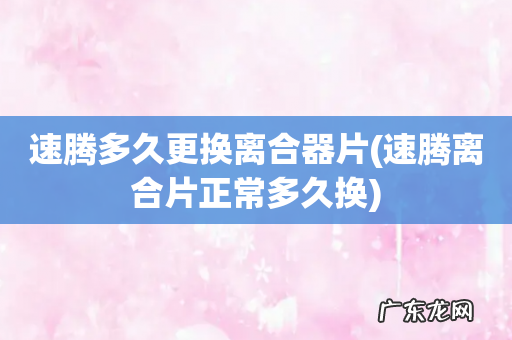 速腾离合片正常多久换 速腾多久更换离合器片