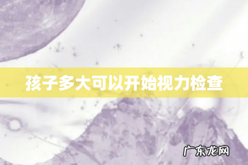 孩子多大可以开始视力检查